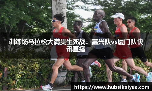 训练场马拉松大满贯生死战：嘉兴队vs厦门队快讯直播