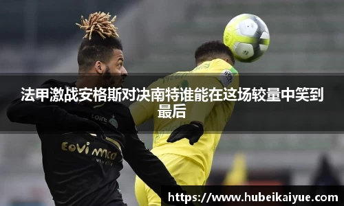 法甲激战安格斯对决南特谁能在这场较量中笑到最后